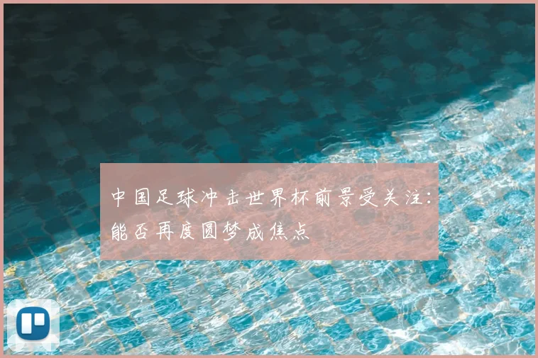 中国足球冲击世界杯前景受关注：能否再度圆梦成焦点