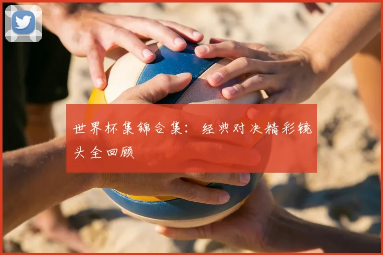 世界杯集锦合集:经典对决精彩镜头全回顾