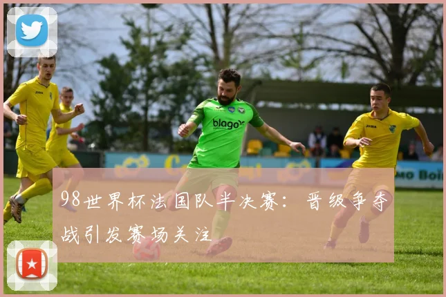 98世界杯法国队半决赛:晋级争夺战引发赛场关注