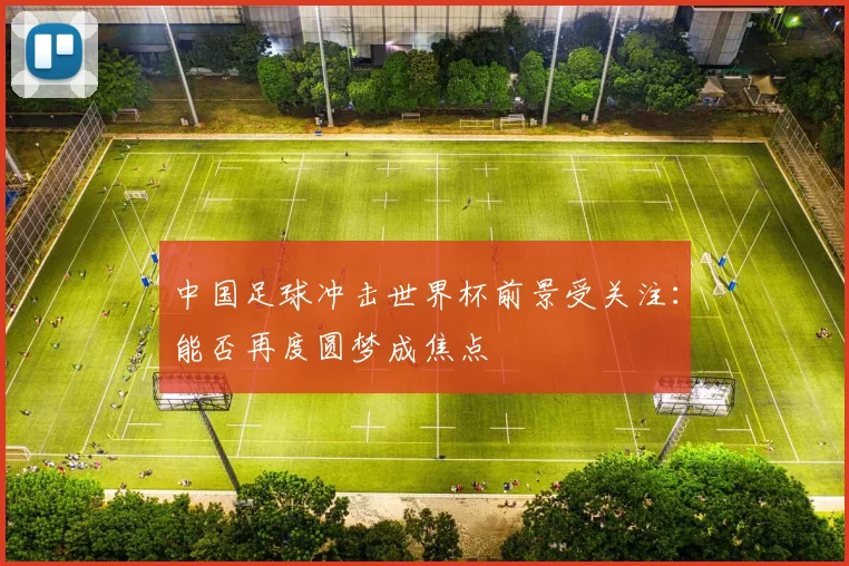 中国足球冲击世界杯前景受关注：能否再度圆梦成焦点