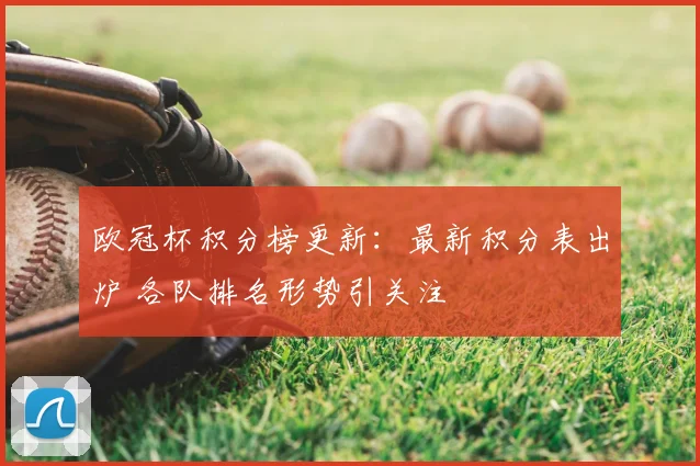 欧冠杯积分榜更新:最新积分表出炉 各队排名形势引关注