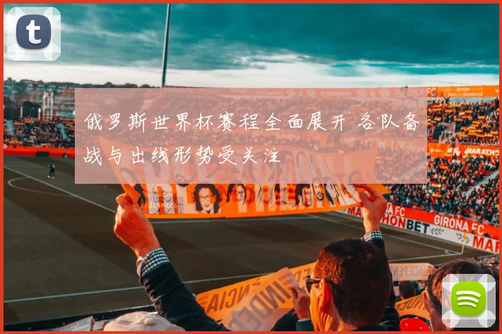 俄罗斯世界杯赛程全面展开 各队备战与出线形势受关注