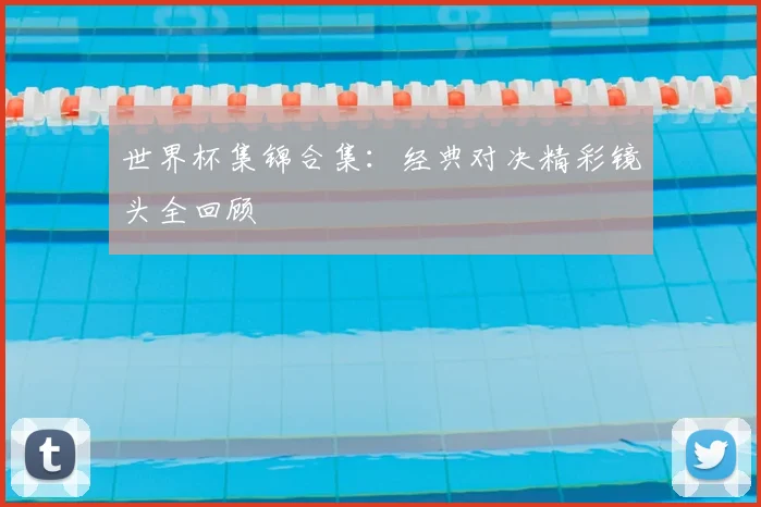 世界杯集锦合集:经典对决精彩镜头全回顾