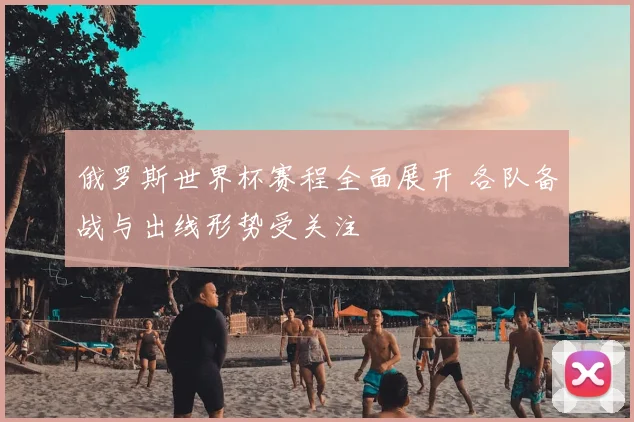 俄罗斯世界杯赛程全面展开 各队备战与出线形势受关注