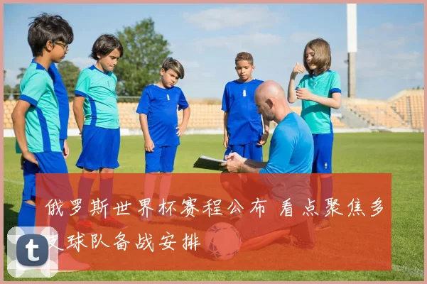 俄罗斯世界杯赛程公布 看点聚焦多支球队备战安排