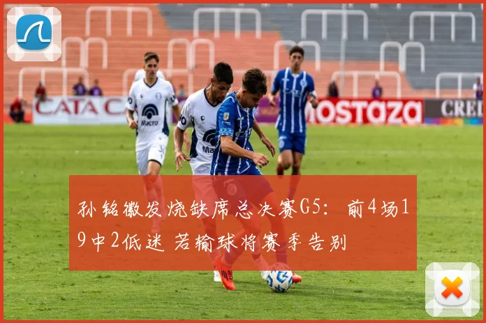 孙铭徽发烧缺席总决赛G5:前4场19中2低迷 若输球将赛季告别