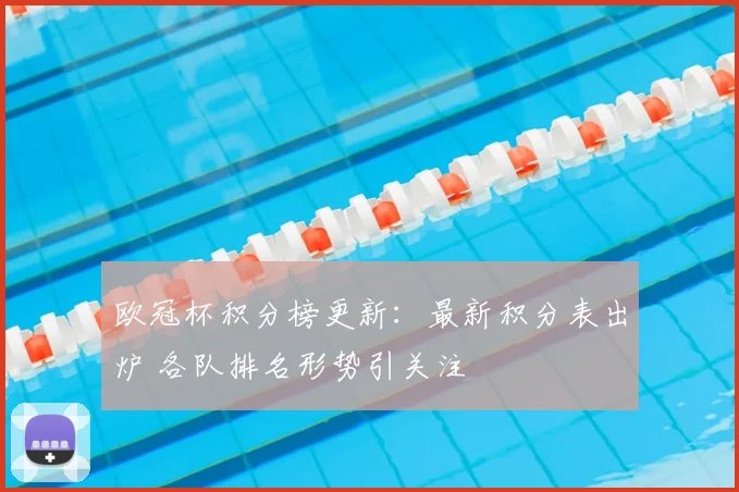 欧冠杯积分榜更新:最新积分表出炉 各队排名形势引关注