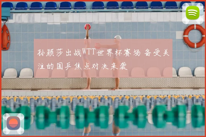 孙颖莎出战WTT世界杯赛场 备受关注的国乒焦点对决来袭
