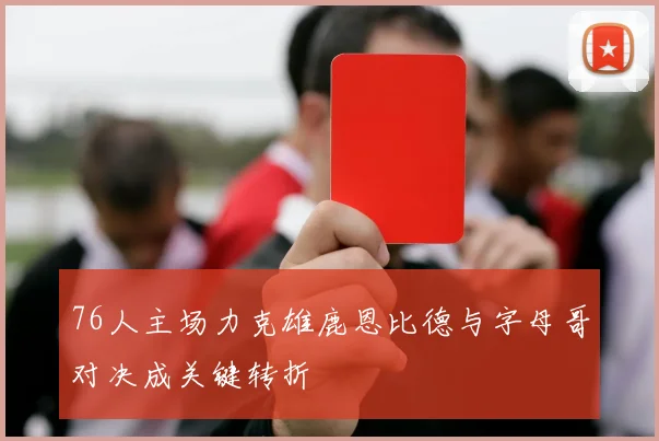 76人主场力克雄鹿恩比德与字母哥对决成关键转折