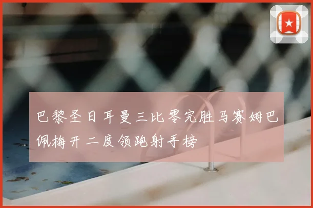 巴黎圣日耳曼三比零完胜马赛姆巴佩梅开二度领跑射手榜