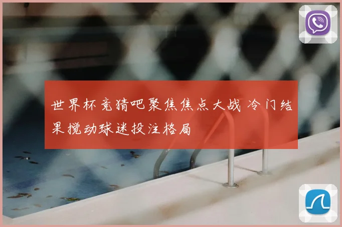 世界杯竞猜吧聚焦焦点大战 冷门结果搅动球迷投注格局