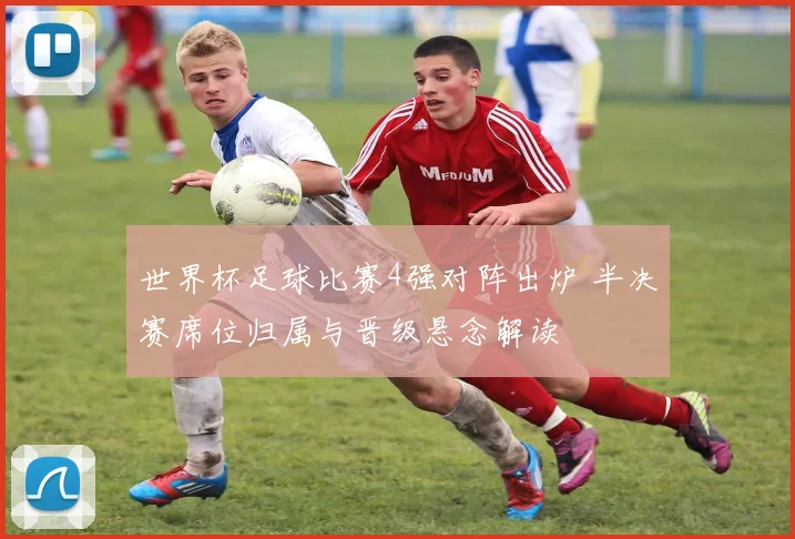 世界杯足球比赛4强对阵出炉 半决赛席位归属与晋级悬念解读