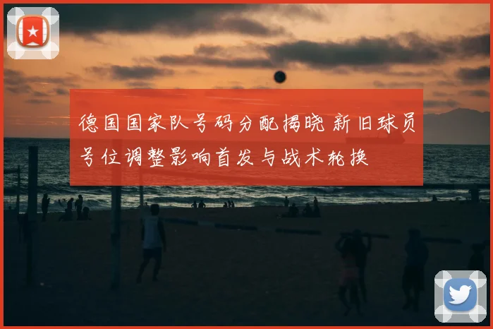 德国国家队号码分配揭晓 新旧球员号位调整影响首发与战术轮换