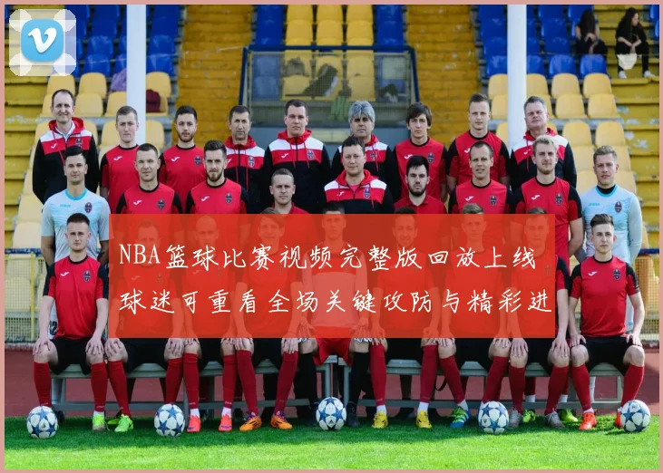 NBA篮球比赛视频完整版回放上线 球迷可重看全场关键攻防与精彩进球