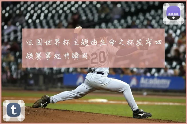 法国世界杯主题曲生命之杯发布回顾赛事经典瞬间