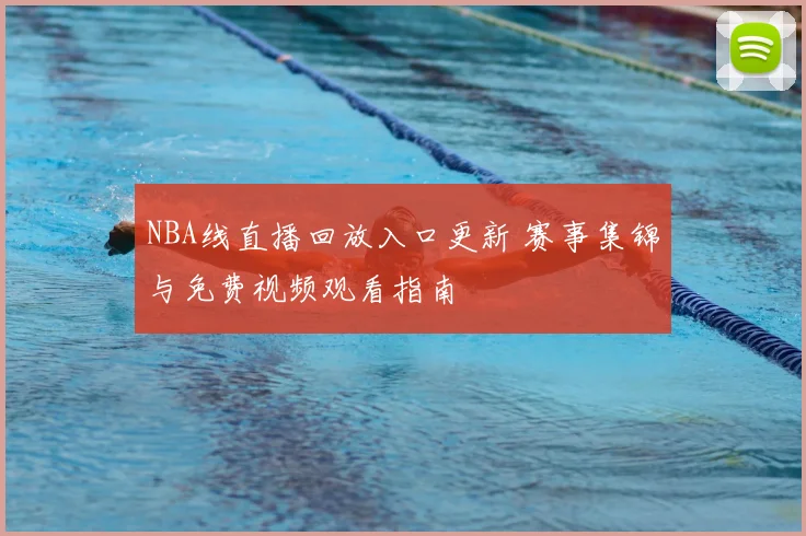 NBA线直播回放入口更新 赛事集锦与免费视频观看指南