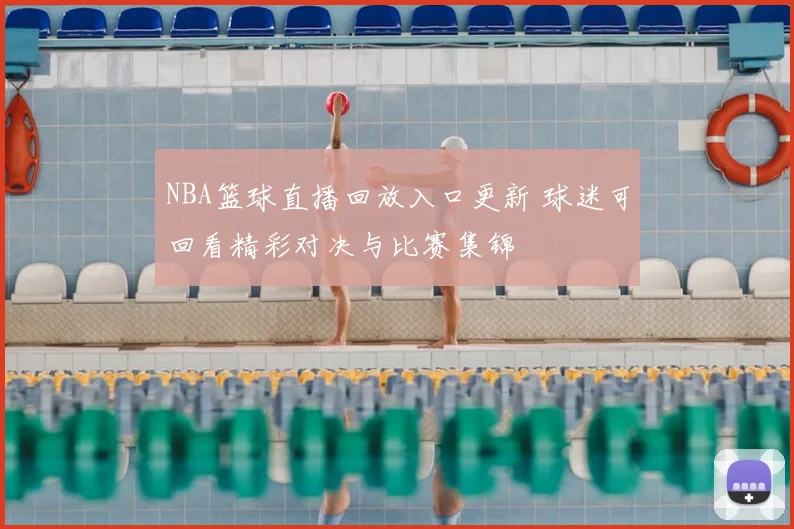 NBA篮球直播回放入口更新 球迷可回看精彩对决与比赛集锦