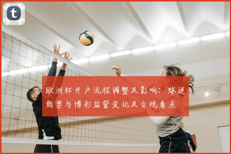 欧洲杯开户流程调整及影响：球迷购票与博彩监管变化及合规看点