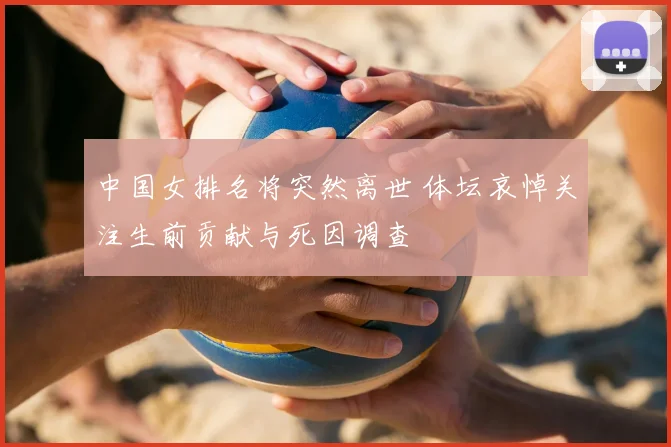 中国女排名将突然离世 体坛哀悼关注生前贡献与死因调查