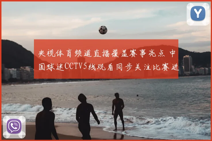 央视体育频道直播覆盖赛事亮点 中国球迷CCTV5线观看同步关注比赛进程