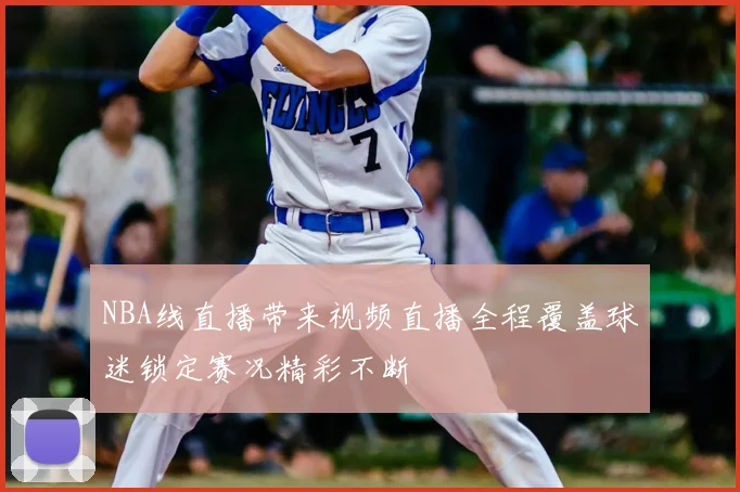 NBA线直播带来视频直播全程覆盖球迷锁定赛况精彩不断
