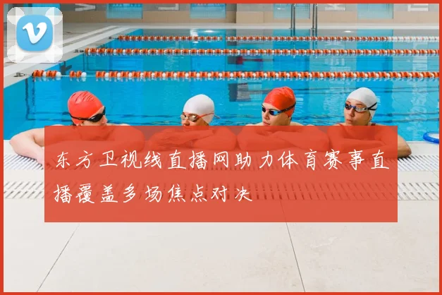 东方卫视线直播网助力体育赛事直播覆盖多场焦点对决