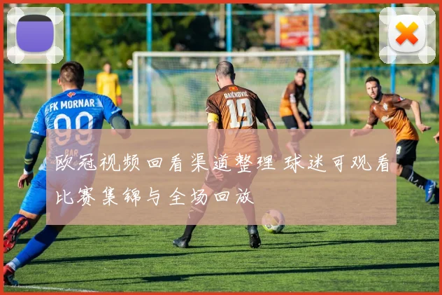 欧冠视频回看渠道整理 球迷可观看比赛集锦与全场回放