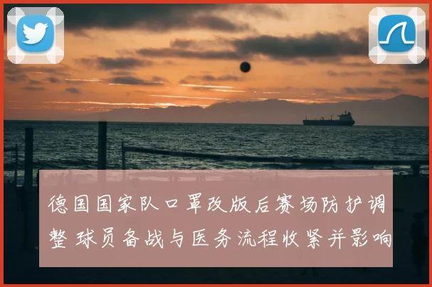德国国家队口罩改版后赛场防护调整 球员备战与医务流程收紧并影响赛场安排