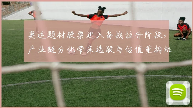 奥运题材股票进入备战拉升阶段，产业链分化带来选股与估值重构机会