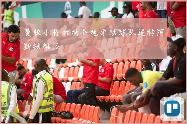 曼联小将加纳乔绝杀助球队逆转阿斯顿维拉