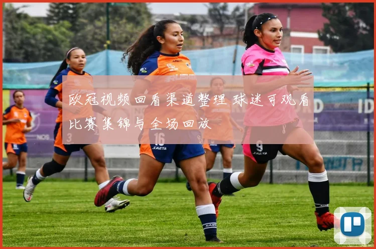 欧冠视频回看渠道整理 球迷可观看比赛集锦与全场回放