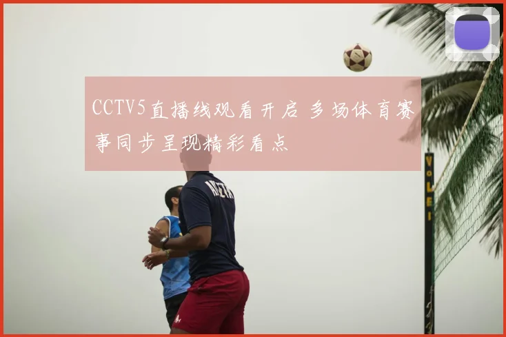 CCTV5直播线观看开启 多场体育赛事同步呈现精彩看点