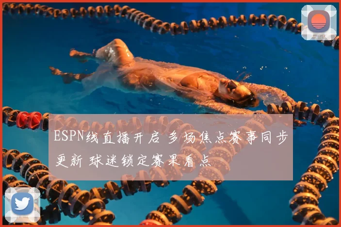 ESPN线直播开启 多场焦点赛事同步更新 球迷锁定赛果看点
