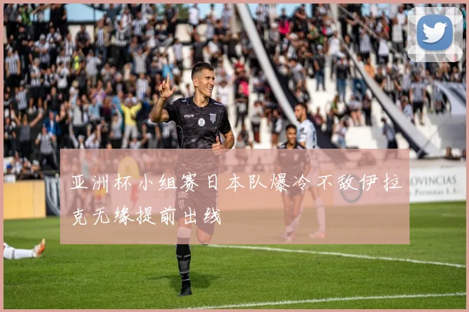 亚洲杯小组赛日本队爆冷不敌伊拉克无缘提前出线