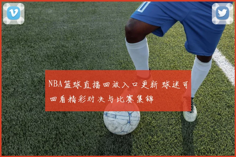 NBA篮球直播回放入口更新 球迷可回看精彩对决与比赛集锦