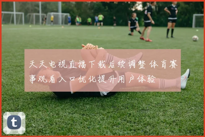 天天电视直播下载后续调整 体育赛事观看入口优化提升用户体验