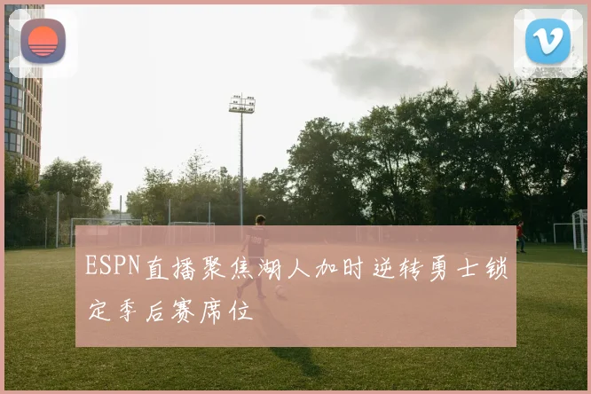 ESPN直播聚焦湖人加时逆转勇士锁定季后赛席位
