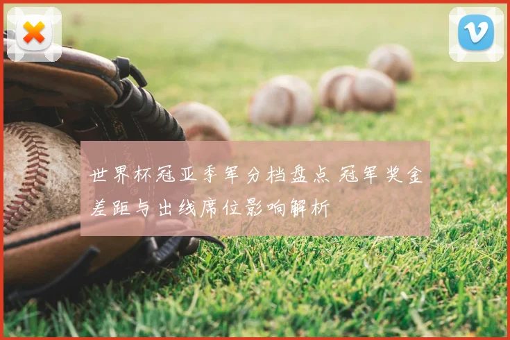 世界杯冠亚季军分档盘点 冠军奖金差距与出线席位影响解析