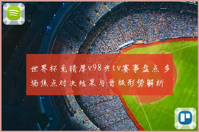 世界杯竞猜厚v98典tv赛事盘点 多场焦点对决结果与晋级形势解析