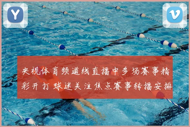 央视体育频道线直播中多场赛事精彩开打 球迷关注焦点赛事转播安排