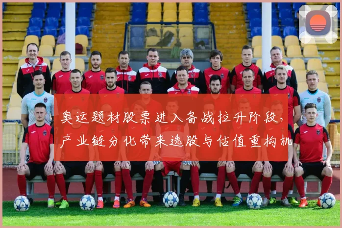 奥运题材股票进入备战拉升阶段，产业链分化带来选股与估值重构机会