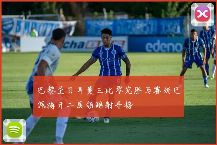 巴黎圣日耳曼三比零完胜马赛姆巴佩梅开二度领跑射手榜