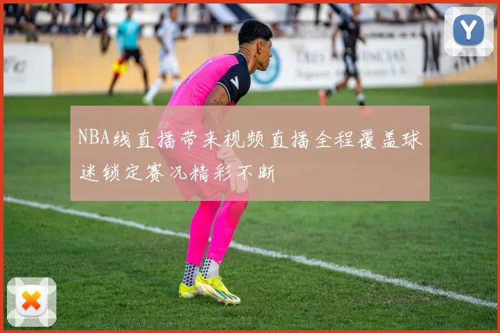 NBA线直播带来视频直播全程覆盖球迷锁定赛况精彩不断