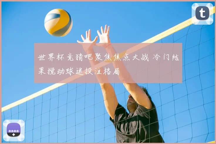 世界杯竞猜吧聚焦焦点大战 冷门结果搅动球迷投注格局