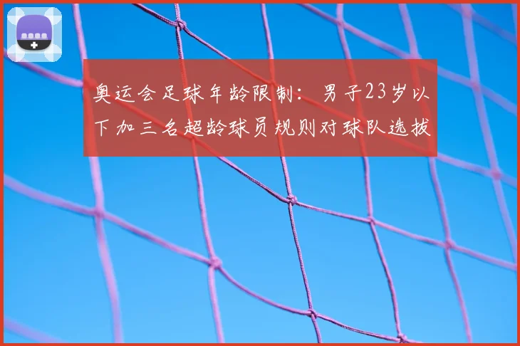 奥运会足球年龄限制：男子23岁以下加三名超龄球员规则对球队选拔影响