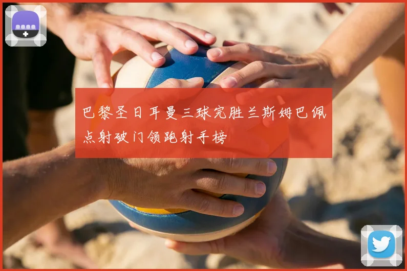 巴黎圣日耳曼三球完胜兰斯姆巴佩点射破门领跑射手榜