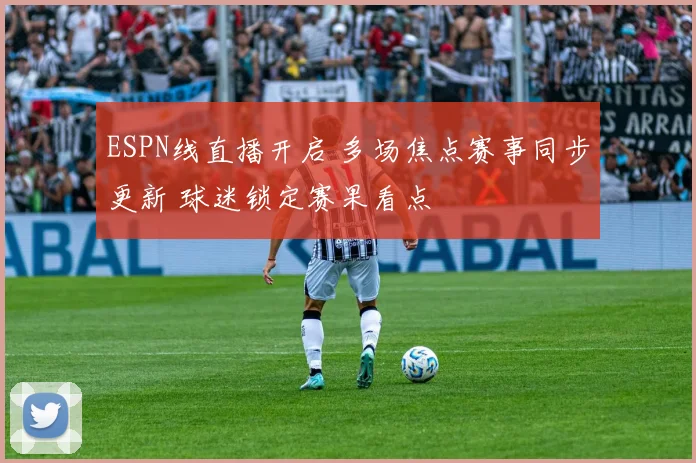 ESPN线直播开启 多场焦点赛事同步更新 球迷锁定赛果看点