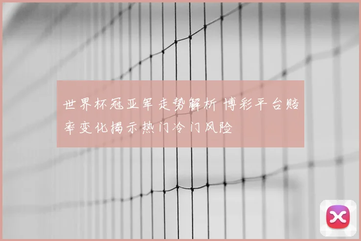 世界杯冠亚军走势解析 博彩平台赔率变化揭示热门冷门风险