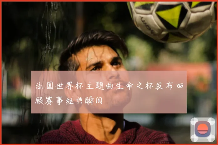 法国世界杯主题曲生命之杯发布回顾赛事经典瞬间