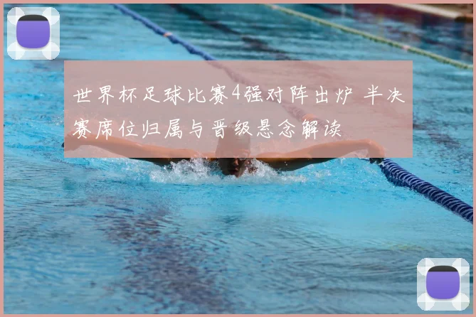 世界杯足球比赛4强对阵出炉 半决赛席位归属与晋级悬念解读